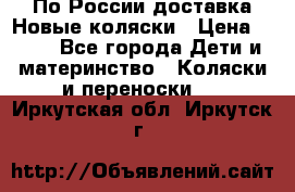 По России доставка.Новые коляски › Цена ­ 500 - Все города Дети и материнство » Коляски и переноски   . Иркутская обл.,Иркутск г.